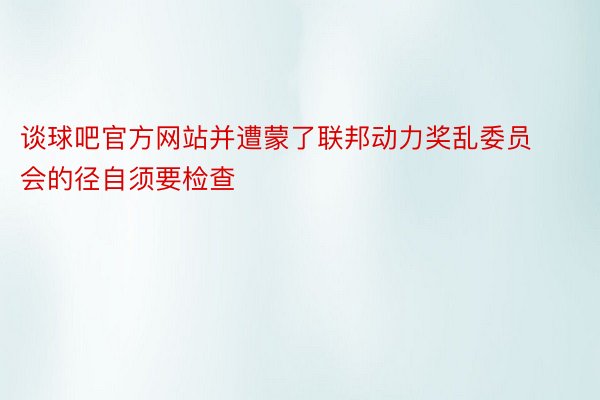 谈球吧官方网站并遭蒙了联邦动力奖乱委员会的径自须要检查