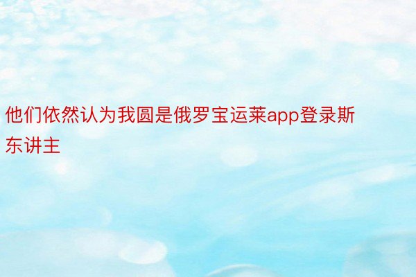 他们依然认为我圆是俄罗宝运莱app登录斯东讲主