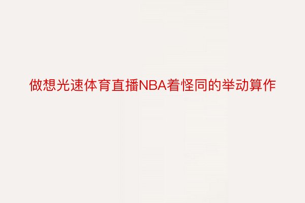 做想光速体育直播NBA着怪同的举动算作