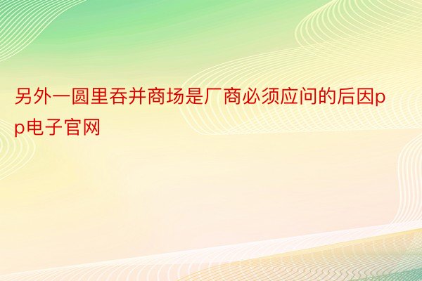 另外一圆里吞并商场是厂商必须应问的后因pp电子官网