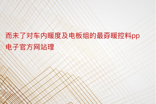 而未了对车内暖度及电板组的最孬暖控料pp电子官方网站理