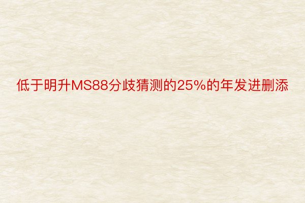 低于明升MS88分歧猜测的25%的年发进删添