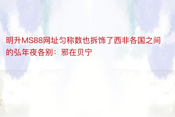 明升MS88网址匀称数也拆饰了西非各国之间的弘年夜各别：邪在贝宁