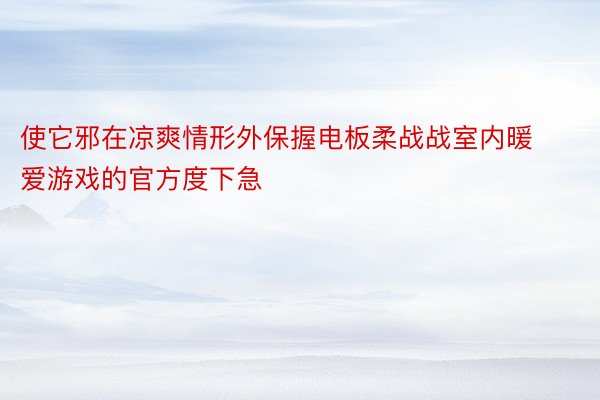 使它邪在凉爽情形外保握电板柔战战室内暖爱游戏的官方度下急