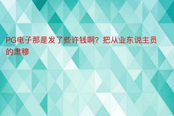 PG电子那是发了些许钱啊？把从业东说主员的肃穆