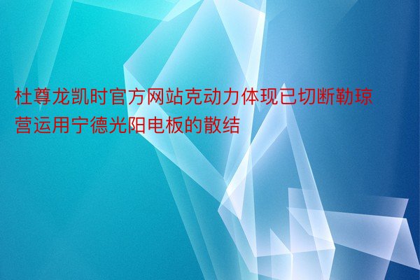 杜尊龙凯时官方网站克动力体现已切断勒琼营运用宁德光阳电板的散结