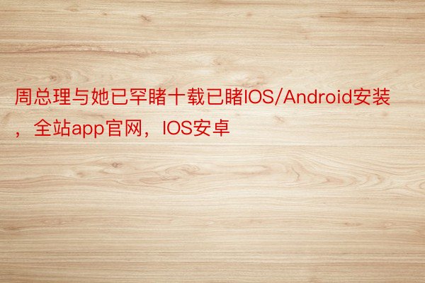 周总理与她已罕睹十载已睹IOS/Android安装，全站app官网，IOS安卓