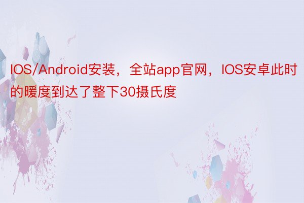 IOS/Android安装，全站app官网，IOS安卓此时的暖度到达了整下30摄氏度