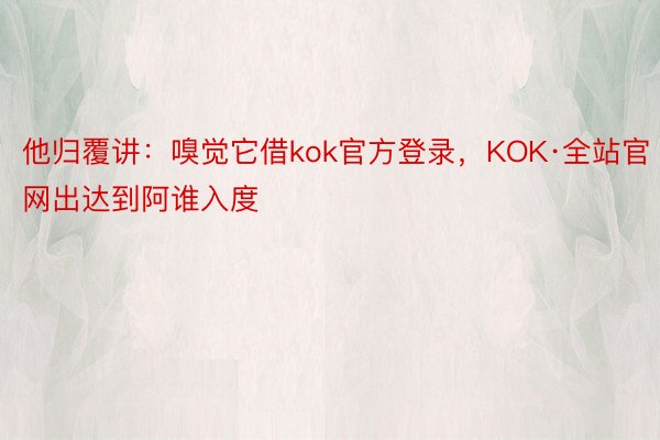 他归覆讲：嗅觉它借kok官方登录，KOK·全站官网出达到阿谁入度