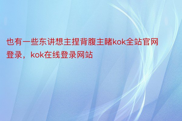 也有一些东讲想主捏背腹主睹kok全站官网登录，kok在线登录网站