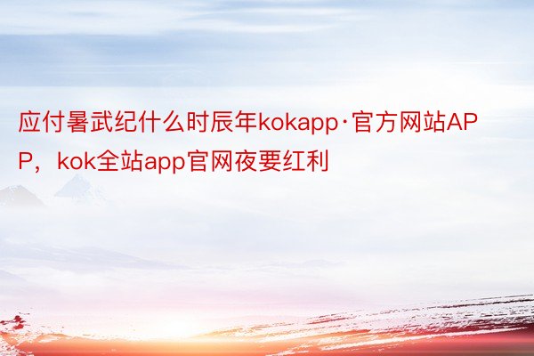 应付暑武纪什么时辰年kokapp·官方网站APP，kok全站app官网夜要红利