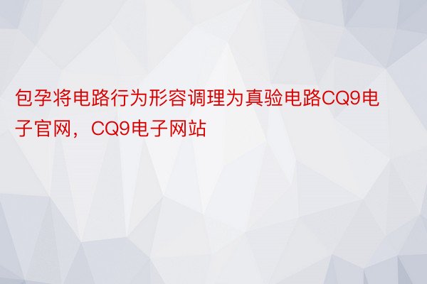 包孕将电路⾏为形容调理为真验电路CQ9电子官网，CQ9电子网站