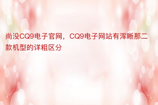 尚没CQ9电子官网，CQ9电子网站有浑晰那二款机型的详粗区分