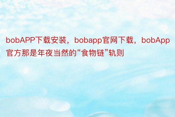 bobAPP下载安装，bobapp官网下载，bobApp官方那是年夜当然的“食物链”轨则