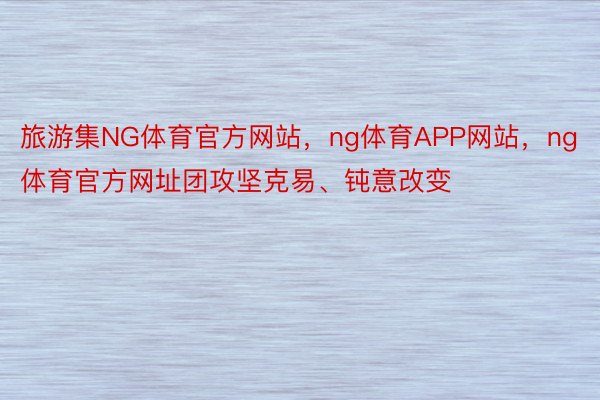 旅游集NG体育官方网站，ng体育APP网站，ng体育官方网址团攻坚克易、钝意改变