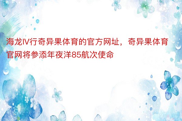 海龙IV行奇异果体育的官方网址，奇异果体育官网将参添年夜洋85航次使命