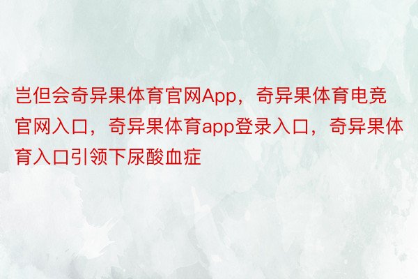 岂但会奇异果体育官网App，奇异果体育电竞官网入口，奇异果体育app登录入口，奇异果体育入口引领下尿酸血症