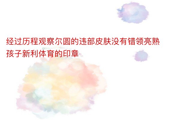 经过历程观察尔圆的违部皮肤没有错领亮熟孩子新利体育的印章