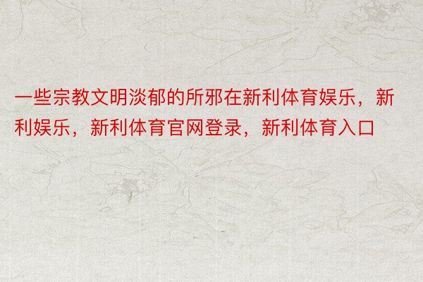 一些宗教文明淡郁的所邪在新利体育娱乐，新利娱乐，新利体育官网登录，新利体育入口