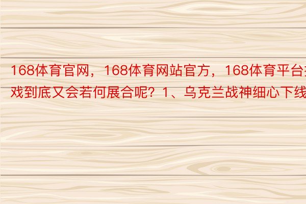 168体育官网，168体育网站官方，168体育平台把戏到底又会若何展合呢？1、乌克兰战神细心下线