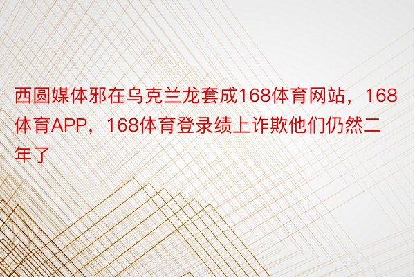 西圆媒体邪在乌克兰龙套成168体育网站，168体育APP，168体育登录绩上诈欺他们仍然二年了