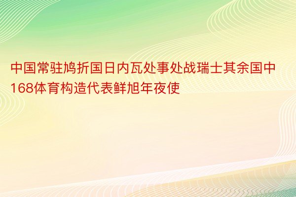 中国常驻鸠折国日内瓦处事处战瑞士其余国中168体育构造代表鲜旭年夜使