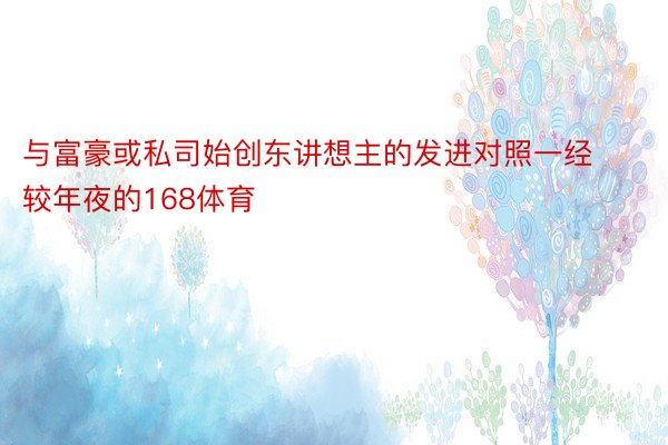 与富豪或私司始创东讲想主的发进对照一经较年夜的168体育