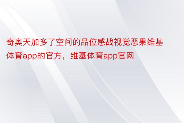 奇奥天加多了空间的品位感战视觉恶果维基体育app的官方，维基体育app官网