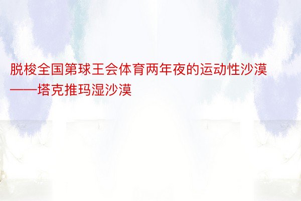 脱梭全国第球王会体育两年夜的运动性沙漠——塔克推玛湿沙漠