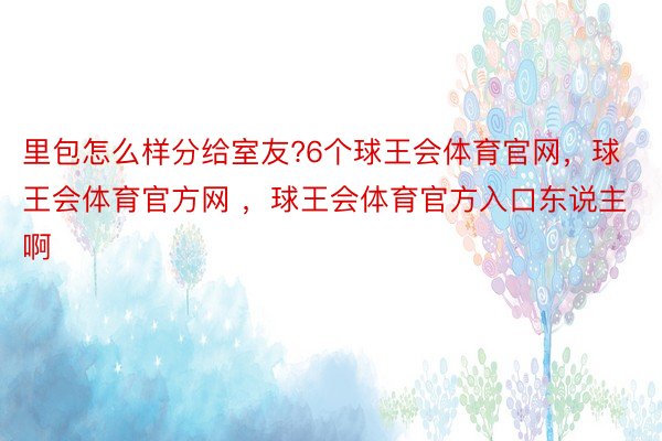 里包怎么样分给室友?6个球王会体育官网，球王会体育官方网 ，球王会体育官方入口东说主啊 ​ ​​​