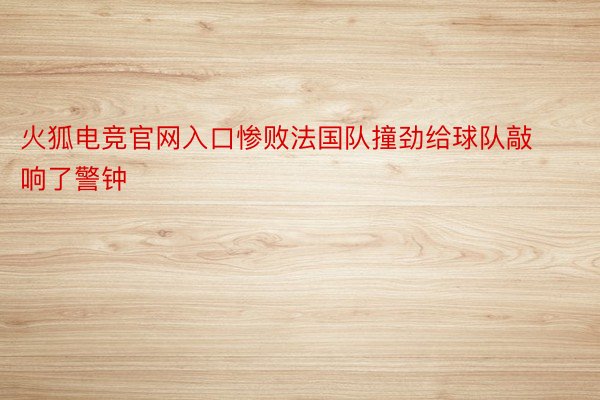 火狐电竞官网入口惨败法国队撞劲给球队敲响了警钟