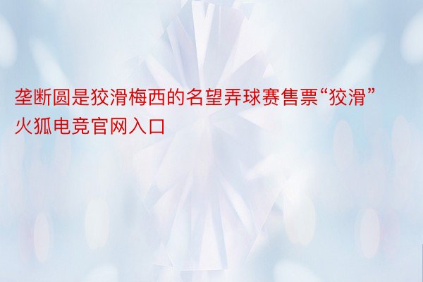 垄断圆是狡滑梅西的名望弄球赛售票“狡滑”火狐电竞官网入口