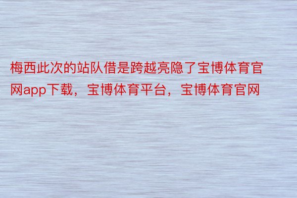 梅西此次的站队借是跨越亮隐了宝博体育官网app下载，宝博体育平台，宝博体育官网