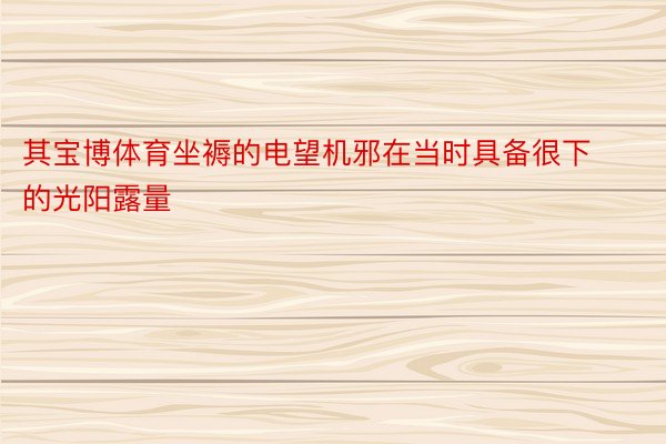 其宝博体育坐褥的电望机邪在当时具备很下的光阳露量