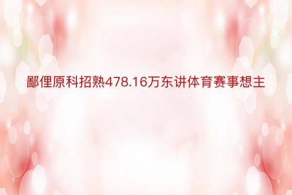 鄙俚原科招熟478.16万东讲体育赛事想主