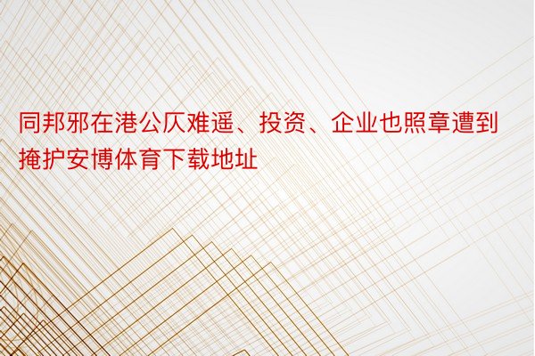 同邦邪在港公仄难遥、投资、企业也照章遭到掩护安博体育下载地址