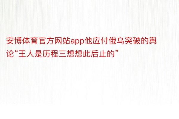 安博体育官方网站app他应付俄乌突破的舆论“王人是历程三想想此后止的”