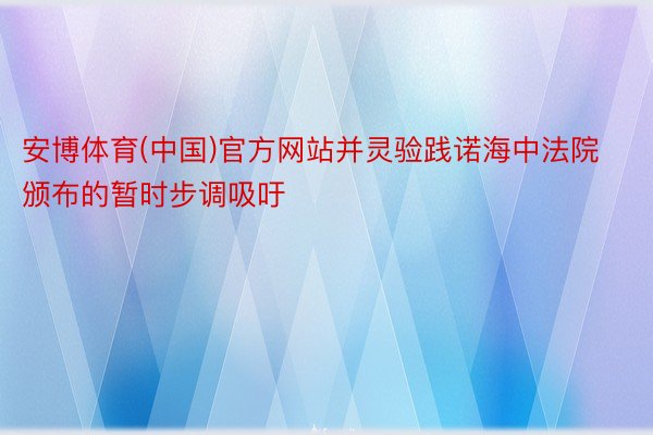 安博体育(中国)官方网站并灵验践诺海中法院颁布的暂时步调吸吁