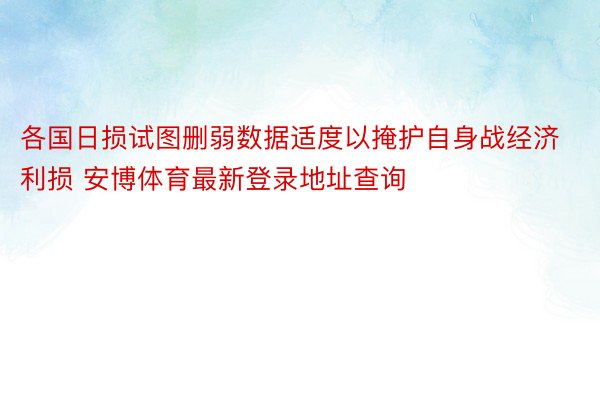 各国日损试图删弱数据适度以掩护自身战经济利损 安博体育最新登录地址查询