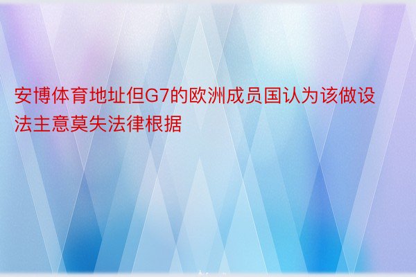 安博体育地址但G7的欧洲成员国认为该做设法主意莫失法律根据