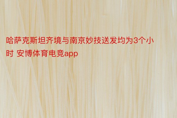 哈萨克斯坦齐境与南京妙技送发均为3个小时 安博体育电竞app