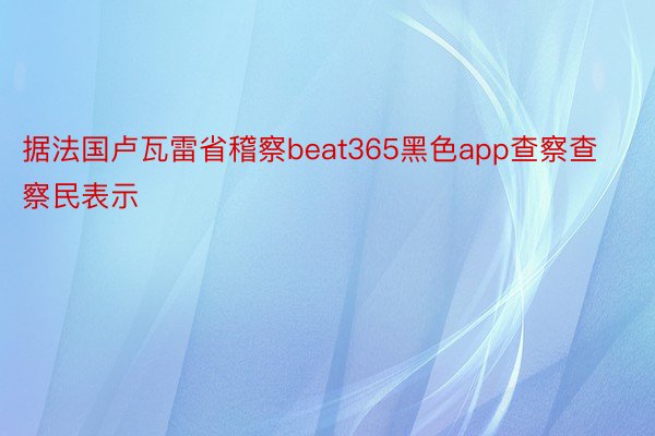 据法国卢瓦雷省稽察beat365黑色app查察查察民表示