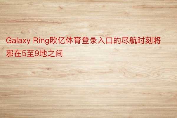 Galaxy Ring欧亿体育登录入口的尽航时刻将邪在5至9地之间