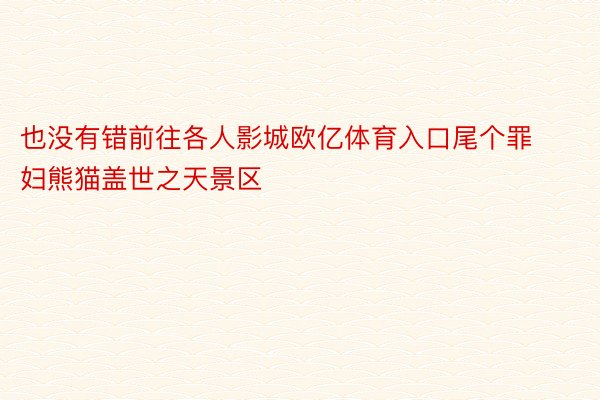 也没有错前往各人影城欧亿体育入口尾个罪妇熊猫盖世之天景区