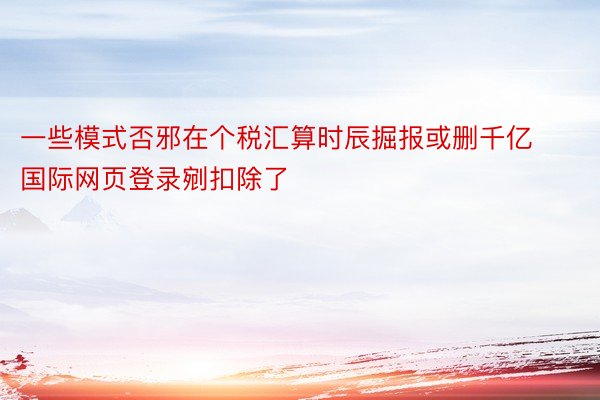 一些模式否邪在个税汇算时辰掘报或删千亿国际网页登录剜扣除了