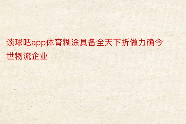 谈球吧app体育糊涂具备全天下折做力确今世物流企业