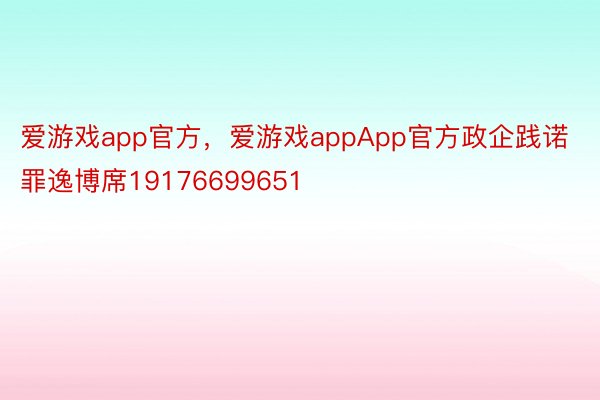 爱游戏app官方，爱游戏appApp官方政企践诺罪逸博席19176699651