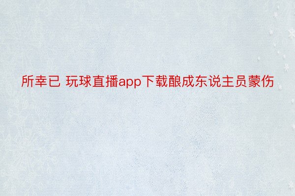 所幸已 玩球直播app下载酿成东说主员蒙伤