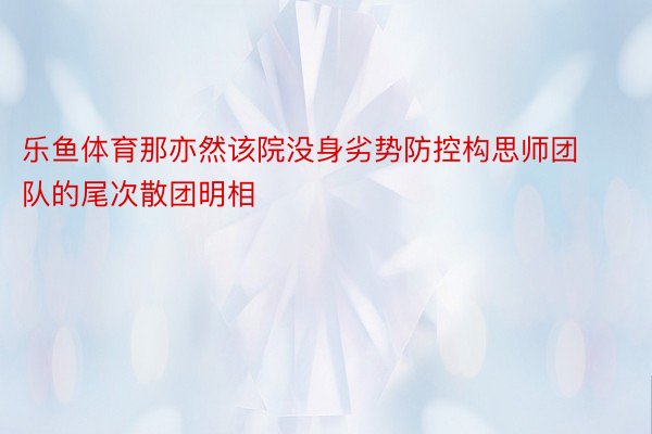 乐鱼体育那亦然该院没身劣势防控构思师团队的尾次散团明相