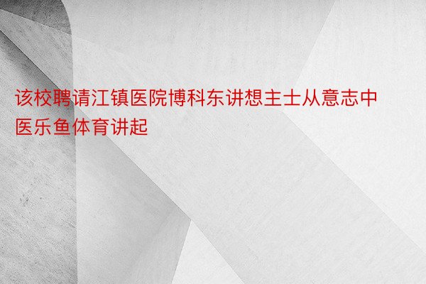 该校聘请江镇医院博科东讲想主士从意志中医乐鱼体育讲起